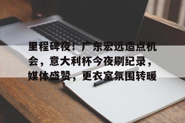 Kaiyun官网登录平台关于里程碑夜！广东宏远造点机会，意大利杯今夜刷纪录，媒体盛赞，更衣室氛围转暖的信息